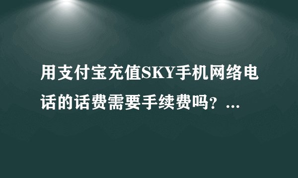 用支付宝充值SKY手机网络电话的话费需要手续费吗？拜托各位大神