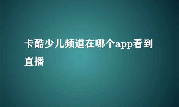 卡酷少儿频道在哪个app看到直播