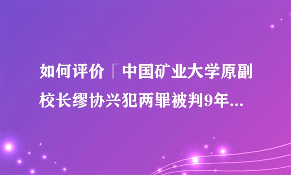 如何评价「中国矿业大学原副校长缪协兴犯两罪被判9年，涉案近九百万元」？
