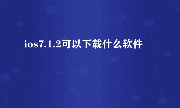 ios7.1.2可以下载什么软件