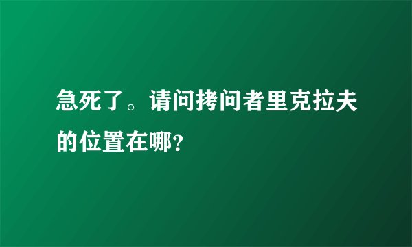 急死了。请问拷问者里克拉夫的位置在哪？