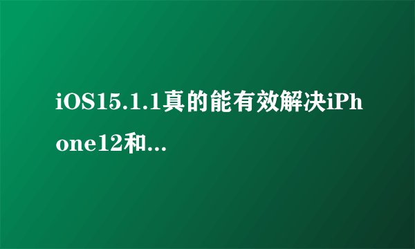 iOS15.1.1真的能有效解决iPhone12和13的通话掉线问题吗？