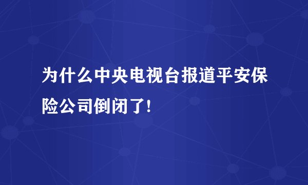 为什么中央电视台报道平安保险公司倒闭了!