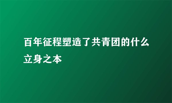 百年征程塑造了共青团的什么立身之本