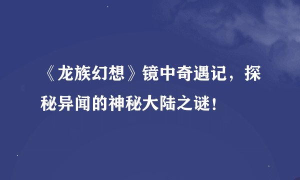 《龙族幻想》镜中奇遇记，探秘异闻的神秘大陆之谜！