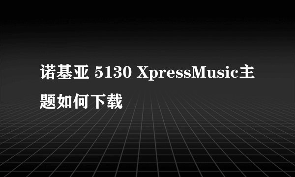 诺基亚 5130 XpressMusic主题如何下载