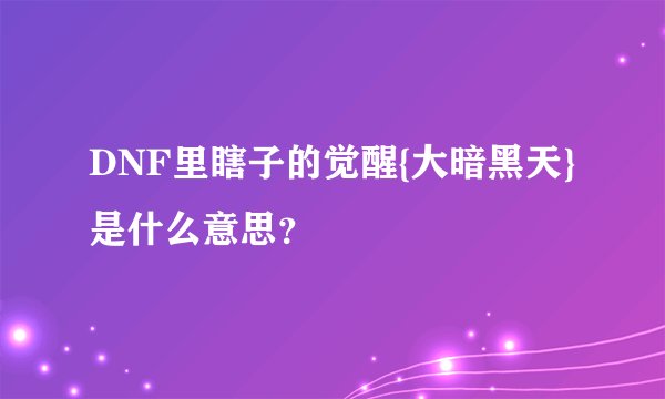 DNF里瞎子的觉醒{大暗黑天}是什么意思？