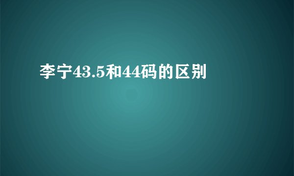 李宁43.5和44码的区别