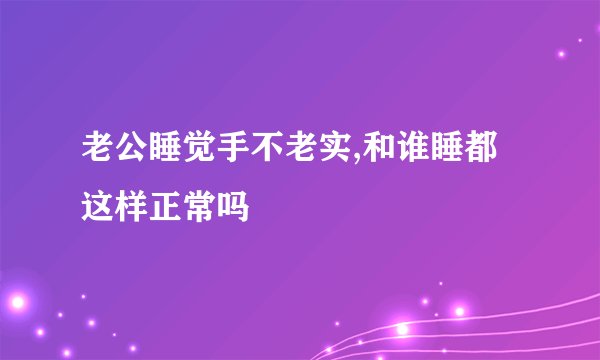 老公睡觉手不老实,和谁睡都这样正常吗