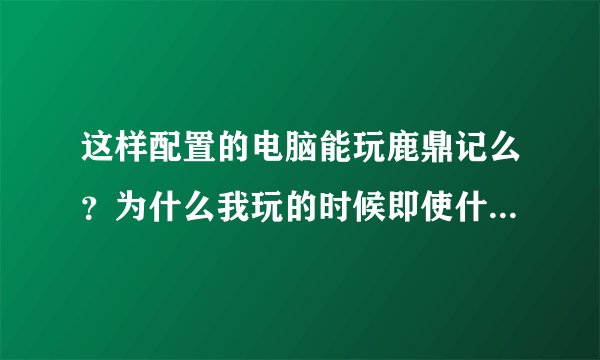 这样配置的电脑能玩鹿鼎记么？为什么我玩的时候即使什么都调最低了还是卡？