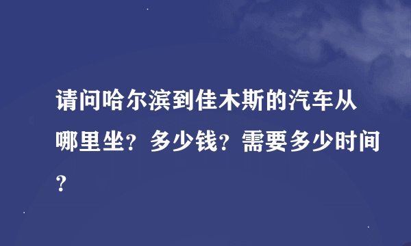 请问哈尔滨到佳木斯的汽车从哪里坐？多少钱？需要多少时间？
