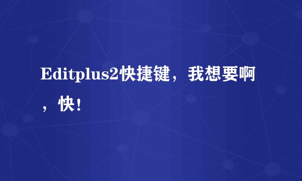 Editplus2快捷键，我想要啊，快！