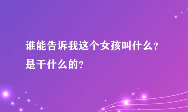 谁能告诉我这个女孩叫什么？是干什么的？