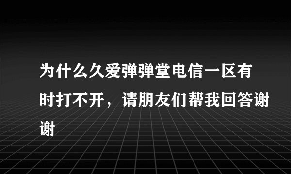 为什么久爱弹弹堂电信一区有时打不开，请朋友们帮我回答谢谢