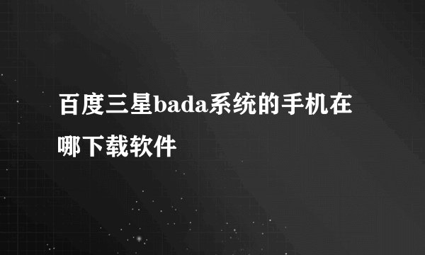 百度三星bada系统的手机在哪下载软件