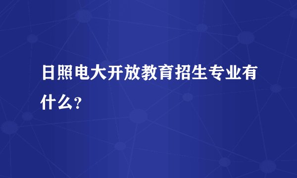 日照电大开放教育招生专业有什么？