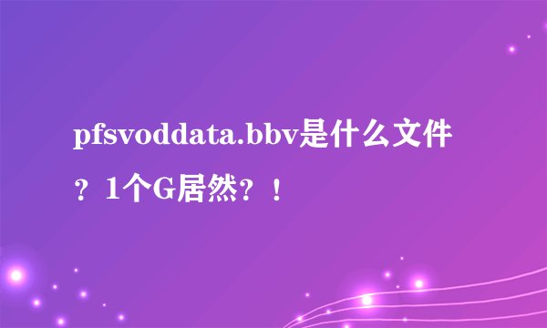 pfsvoddata.bbv是什么文件？1个G居然？！