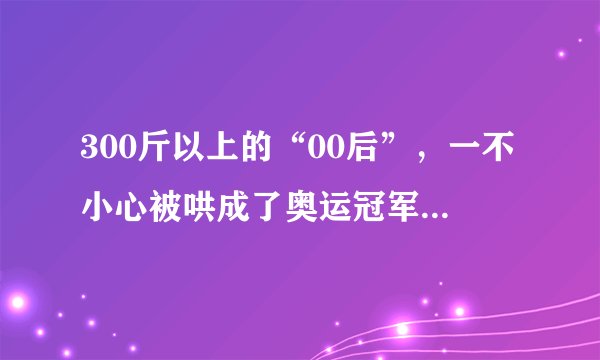 300斤以上的“00后”，一不小心被哄成了奥运冠军，这教练太厉害