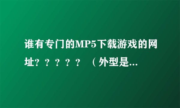谁有专门的MP5下载游戏的网址？？？？？ （外型是psp那种的）