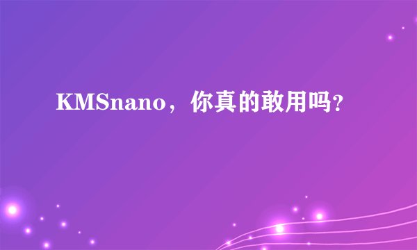 KMSnano，你真的敢用吗？