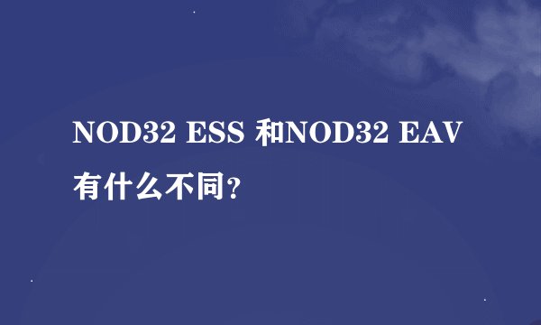 NOD32 ESS 和NOD32 EAV有什么不同？
