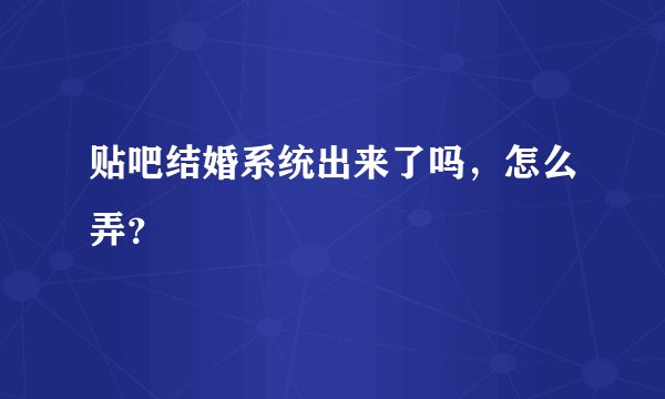 贴吧结婚系统出来了吗，怎么弄？