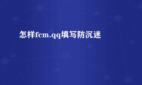 怎样fcm.qq填写防沉迷