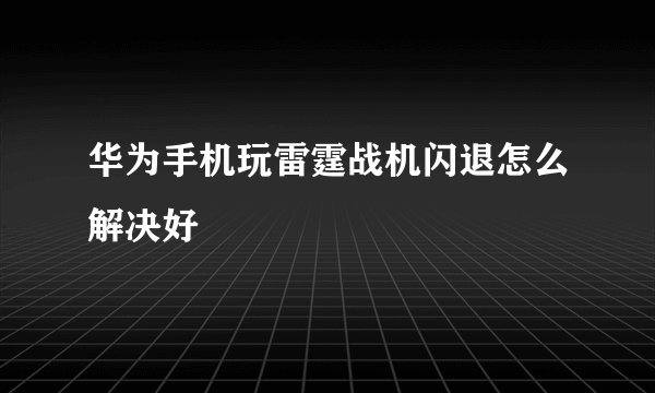 华为手机玩雷霆战机闪退怎么解决好