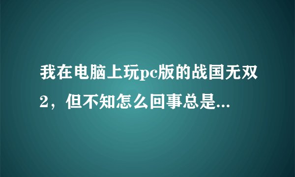 我在电脑上玩pc版的战国无双2，但不知怎么回事总是一卡一卡的怎么办