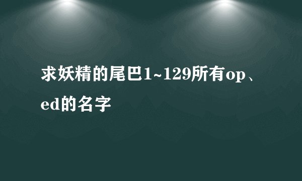 求妖精的尾巴1~129所有op、ed的名字