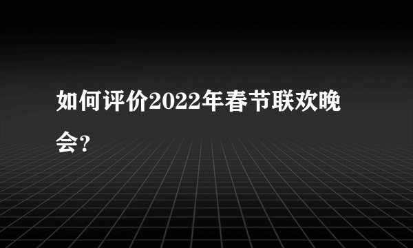 如何评价2022年春节联欢晚会？