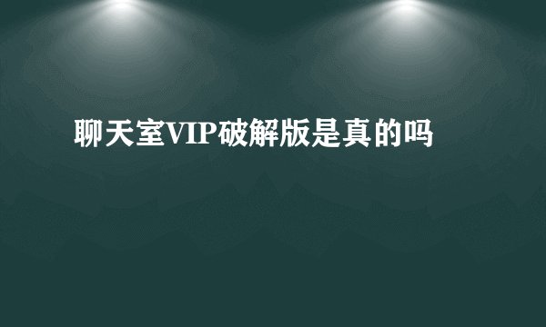 聊天室VIP破解版是真的吗