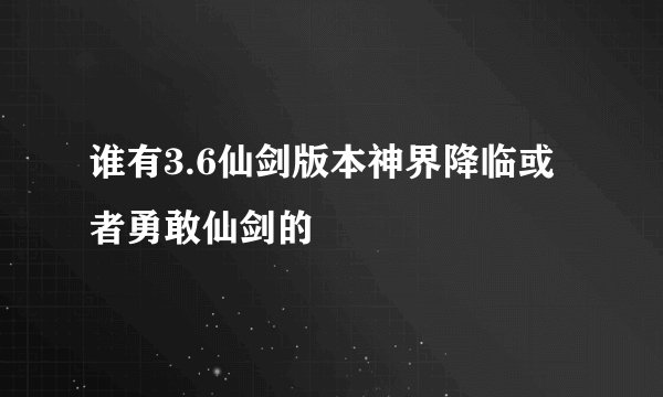 谁有3.6仙剑版本神界降临或者勇敢仙剑的