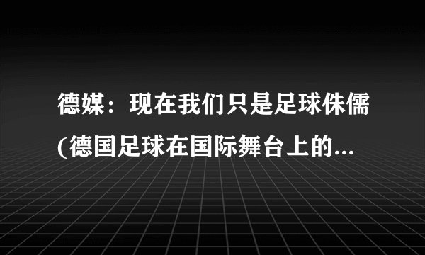 德媒：现在我们只是足球侏儒(德国足球在国际舞台上的失落与沉寂)