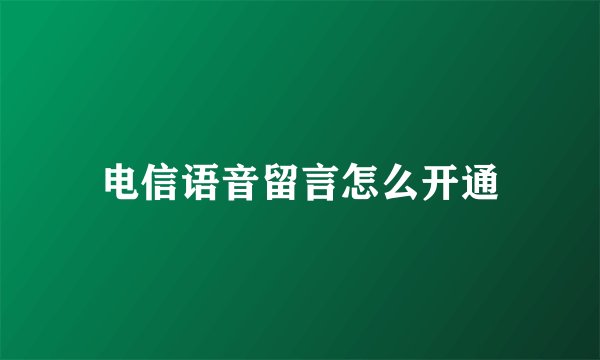 电信语音留言怎么开通