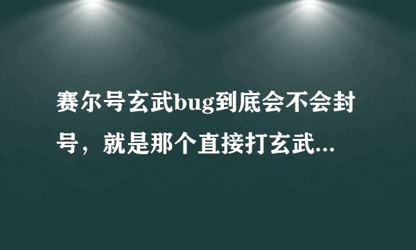 赛尔号玄武bug到底会不会封号，就是那个直接打玄武的bug，不用打守护神的那个