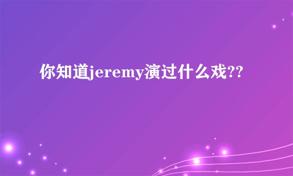 你知道jeremy演过什么戏??