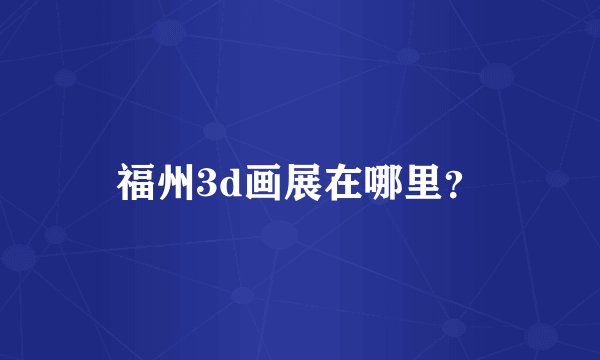 福州3d画展在哪里？