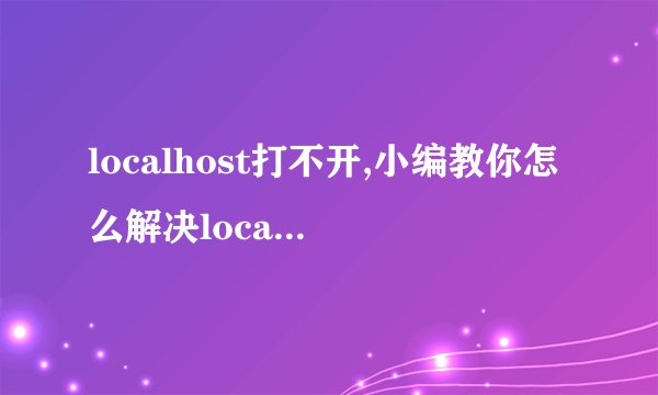 localhost打不开,小编教你怎么解决localhost打不开