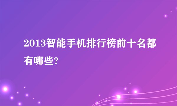 2013智能手机排行榜前十名都有哪些?