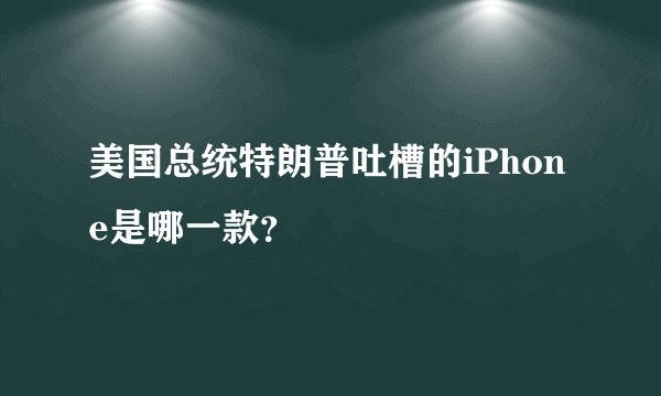 美国总统特朗普吐槽的iPhone是哪一款？