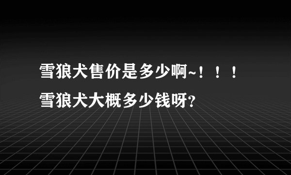 雪狼犬售价是多少啊~！！！雪狼犬大概多少钱呀？