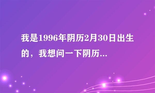 我是1996年阴历2月30日出生的，我想问一下阴历2月30日多少年一回，还有阳历日期是多少？