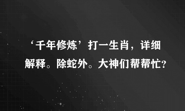 ‘千年修炼’打一生肖，详细解释。除蛇外。大神们帮帮忙？