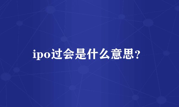 ipo过会是什么意思？