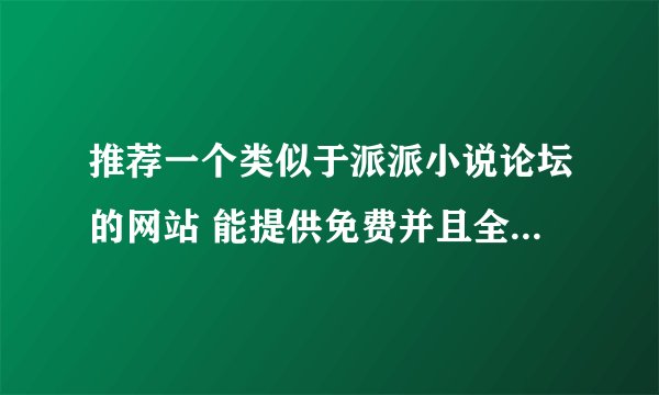 推荐一个类似于派派小说论坛的网站 能提供免费并且全的完结小说下载