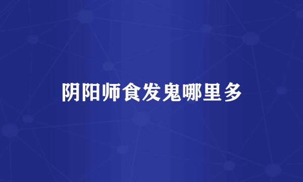 阴阳师食发鬼哪里多