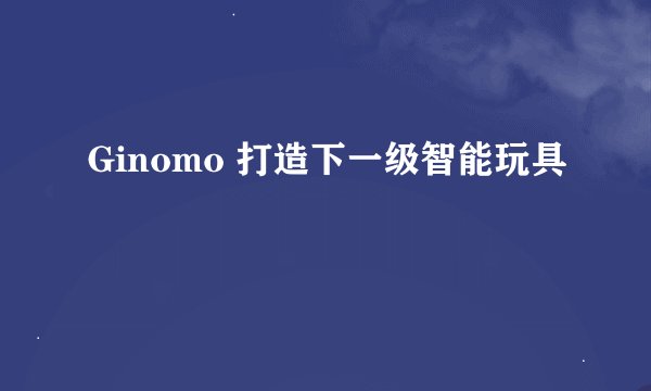Ginomo 打造下一级智能玩具