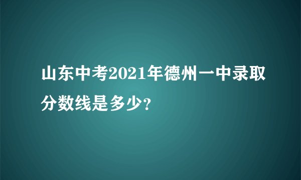山东中考2021年德州一中录取分数线是多少？