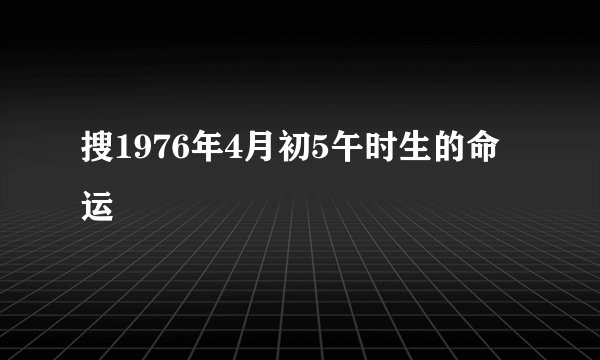 搜1976年4月初5午时生的命运